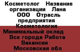 Косметолог › Название организации ­ Лана, ООО › Отрасль предприятия ­ Косметология › Минимальный оклад ­ 1 - Все города Работа » Вакансии   . Московская обл.,Железнодорожный г.
